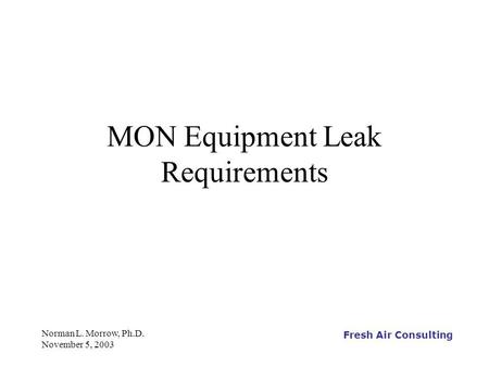Fresh Air Consulting Norman L. Morrow, Ph.D. November 5, 2003 MON Equipment Leak Requirements.