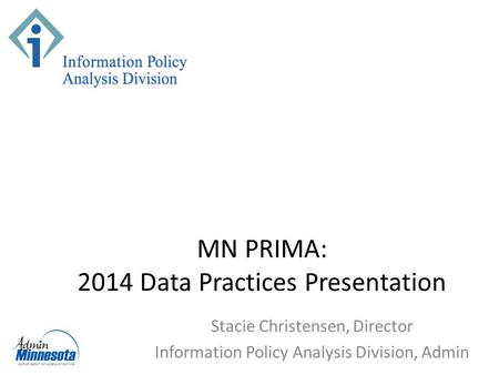 MN PRIMA: 2014 Data Practices Presentation Stacie Christensen, Director Information Policy Analysis Division, Admin.