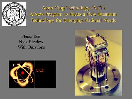Atom Chip Technology (ACT) A New Program to Focus a New Quantum Technology for Emerging National Needs CQI Please See Nick Bigelow With Questions.