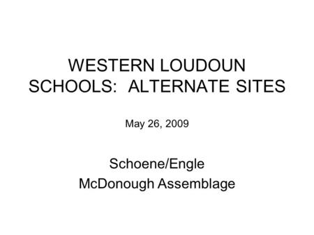 WESTERN LOUDOUN SCHOOLS: ALTERNATE SITES May 26, 2009 Schoene/Engle McDonough Assemblage.