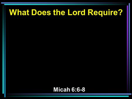 What Does the Lord Require? Micah 6:6-8. 6 With what shall I come before the LORD, And bow myself before the High God? Shall I come before Him with burnt.