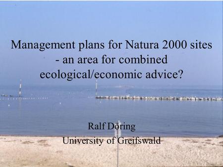 Management plans for Natura 2000 sites - an area for combined ecological/economic advice? Ralf Döring University of Greifswald.