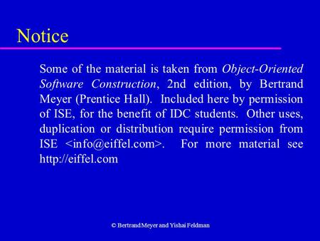 © Bertrand Meyer and Yishai Feldman Notice Some of the material is taken from Object-Oriented Software Construction, 2nd edition, by Bertrand Meyer (Prentice.