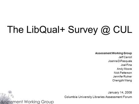 The LibQual+ CUL Assessment Working Group Jeff Carroll Joanna DiPasquale Joel Fine Andy Moore Nick Patterson Jennifer Rutner Chengzhi Wang January.