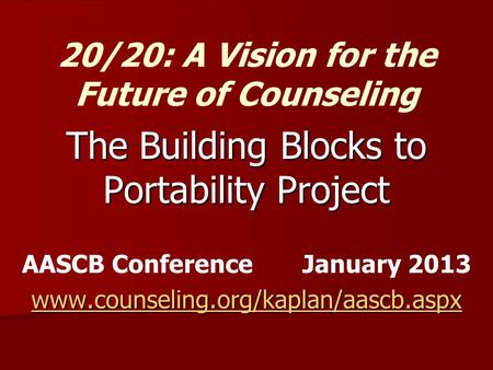 The Building Blocks to Portability Project AASCB Conference January 2013 www.counseling.org/kaplan/aascb.aspx 20/20: A Vision for the Future of Counseling.