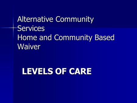Alternative Community Services Home and Community Based Waiver LEVELS OF CARE.