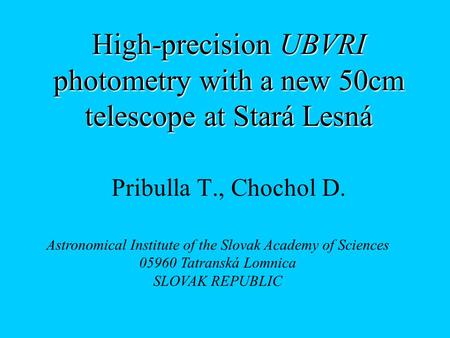 High-precision UBVRI photometry with a new 50cm telescope at Stará Lesná Pribulla T., Chochol D. Astronomical Institute of the Slovak Academy of Sciences.