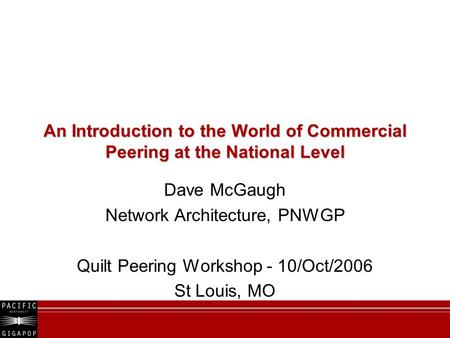 An Introduction to the World of Commercial Peering at the National Level Dave McGaugh Network Architecture, PNWGP Quilt Peering Workshop - 10/Oct/2006.