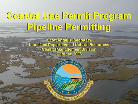 Coastal Use Permit Program Pipeline Permitting Coastal Use Permit Program Pipeline Permitting Scott Angelle, Secretary Louisiana Department of Natural.