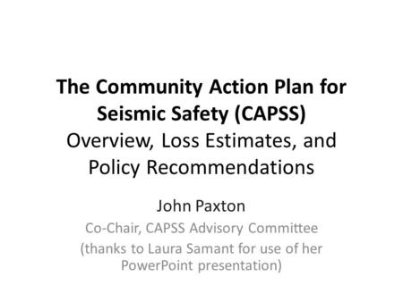 The Community Action Plan for Seismic Safety (CAPSS) Overview, Loss Estimates, and Policy Recommendations John Paxton Co-Chair, CAPSS Advisory Committee.