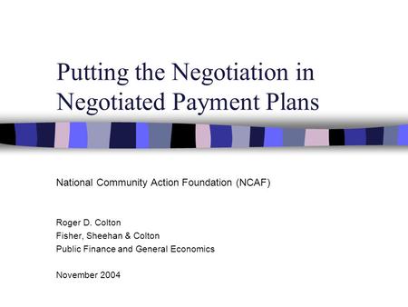 Putting the Negotiation in Negotiated Payment Plans National Community Action Foundation (NCAF) Roger D. Colton Fisher, Sheehan & Colton Public Finance.