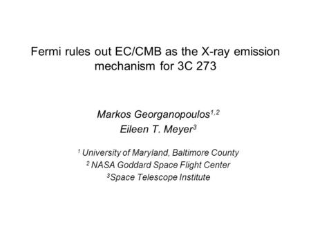 Fermi rules out EC/CMB as the X-ray emission mechanism for 3C 273 Markos Georganopoulos 1,2 Eileen T. Meyer 3 1 University of Maryland, Baltimore County.