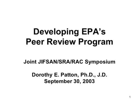 1 Developing EPA’s Peer Review Program Joint JIFSAN/SRA/RAC Symposium Dorothy E. Patton, Ph.D., J.D. September 30, 2003.