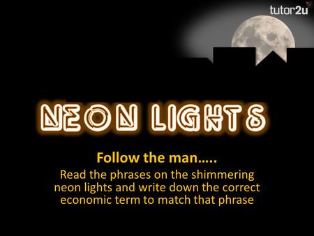 Follow the man….. Read the phrases on the shimmering neon lights and write down the correct economic term to match that phrase.