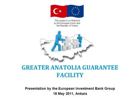 GREATER ANATOLIA GUARANTEE FACILITY Presentation by the European Investment Bank Group 18 May 2011, Ankara This project is co-financed by the European.