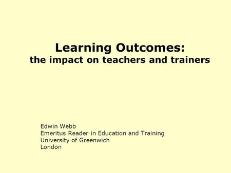 Learning Outcomes: the impact on teachers and trainers Edwin Webb Emeritus Reader in Education and Training University of Greenwich London.