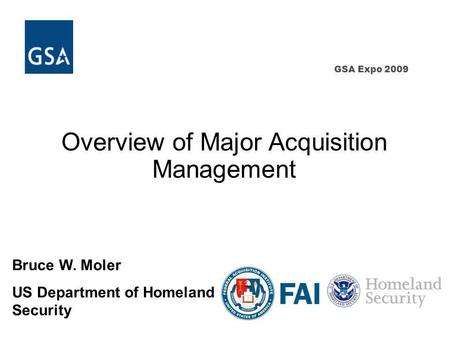 GSA Expo 2009 Overview of Major Acquisition Management Bruce W. Moler US Department of Homeland Security.