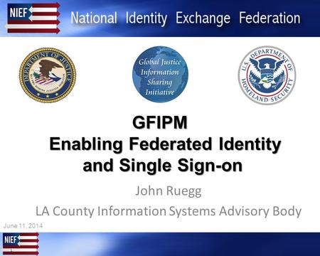 1 1 GFIPM Enabling Federated Identity and Single Sign-on John Ruegg LA County Information Systems Advisory Body June 11, 2014.