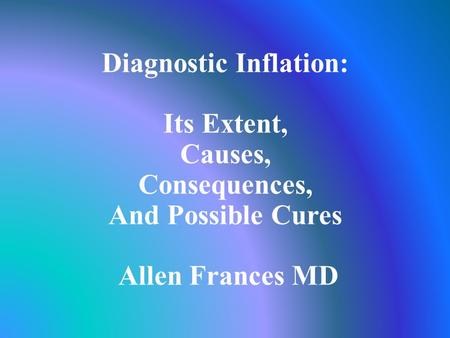 Diagnostic Inflation: Its Extent, Causes, Consequences, And Possible Cures Allen Frances MD.