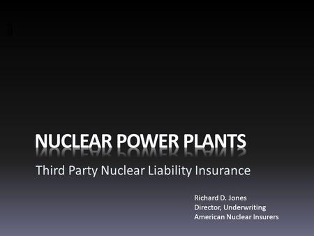 Third Party Nuclear Liability Insurance Richard D. Jones Director, Underwriting American Nuclear Insurers.
