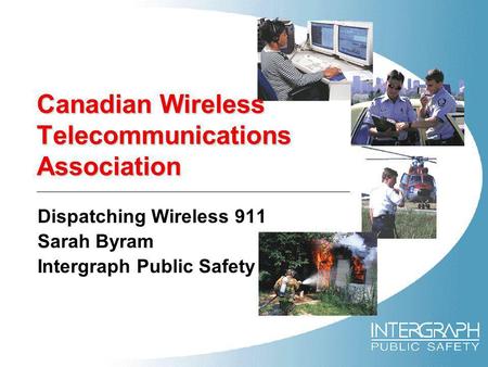 Canadian Wireless Telecommunications Association Dispatching Wireless 911 Sarah Byram Intergraph Public Safety.