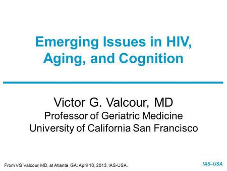Slide 1 of 22 IAS–USA Victor G. Valcour, MD Professor of Geriatric Medicine University of California San Francisco Emerging Issues in HIV, Aging, and Cognition.