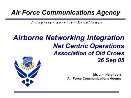 Air Force Communications Agency I n t e g r i t y - S e r v i c e - E x c e l l e n c e Airborne Networking Integration Net Centric Operations Association.