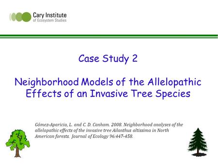 Case Study 2 Neighborhood Models of the Allelopathic Effects of an Invasive Tree Species Gómez-Aparicio, L. and C. D. Canham. 2008. Neighborhood analyses.