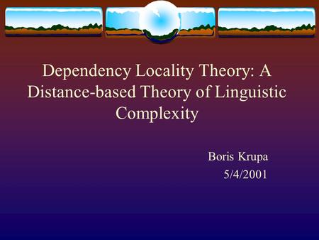 Dependency Locality Theory: A Distance-based Theory of Linguistic Complexity Boris Krupa 5/4/2001.