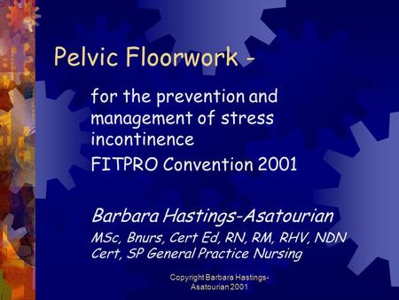 Copyright Barbara Hastings- Asatourian 2001 Pelvic Floorwork - for the prevention and management of stress incontinence FITPRO Convention 2001 Barbara.