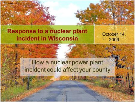 Response to a nuclear plant incident in Wisconsin How a nuclear power plant incident could affect your county October 14, 2009.