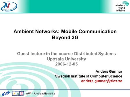 WWI – Ambient Networks Ambient Networks: Mobile Communication Beyond 3G Anders Gunnar Swedish Institute of Computer Science Guest.