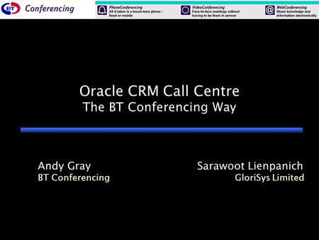 Oracle CRM Call Centre The BT Conferencing Way Andy GraySarawoot Lienpanich BT Conferencing GloriSys Limited.
