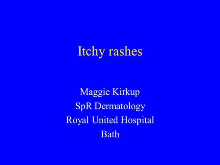 Itchy rashes Maggie Kirkup SpR Dermatology Royal United Hospital Bath.