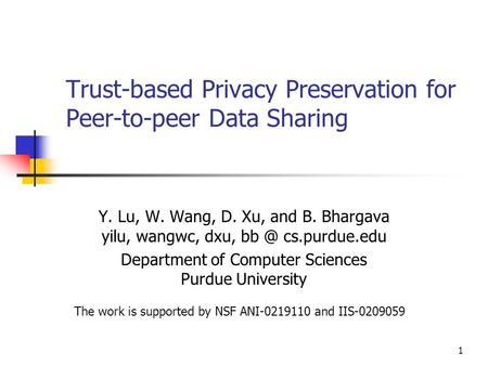 1 Trust-based Privacy Preservation for Peer-to-peer Data Sharing Y. Lu, W. Wang, D. Xu, and B. Bhargava yilu, wangwc, dxu, cs.purdue.edu Department.