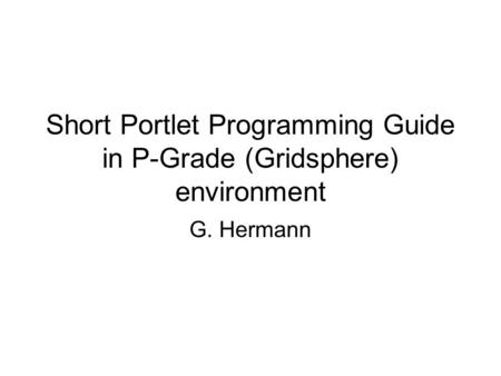 Short Portlet Programming Guide in P-Grade (Gridsphere) environment G. Hermann.