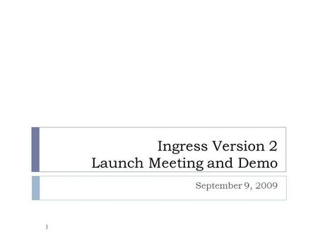 Ingress Version 2 Launch Meeting and Demo September 9, 2009 1.