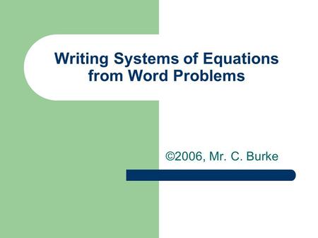 Writing Systems of Equations from Word Problems ©2006, Mr. C. Burke.