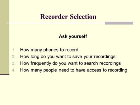 Recorder Selection Ask yourself 1. How many phones to record 2. How long do you want to save your recordings 3. How frequently do you want to search recordings.