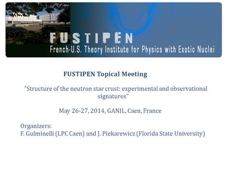 FUSTIPEN Topical Meeting ”Structure of the neutron star crust: experimental and observational signatures May 26-27, 2014, GANIL, Caen, France Organizers: