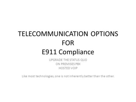 TELECOMMUNICATION OPTIONS FOR E911 Compliance UPGRADE THE STATUS QUO ON PREMISES PBX HOSTED VOIP Like most technologies, one is not inherently better than.
