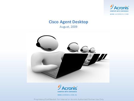 Cisco Agent Desktop August, 2009 Proprietary/Confidential. For Internal or Acronis Authorized Partner Use Only.