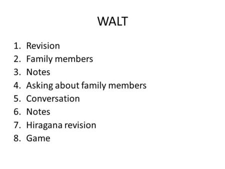 WALT 1.Revision 2.Family members 3.Notes 4.Asking about family members 5.Conversation 6.Notes 7.Hiragana revision 8.Game.