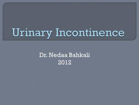 Urinary Incontinence Dr. Nedaa Bahkali 2012.