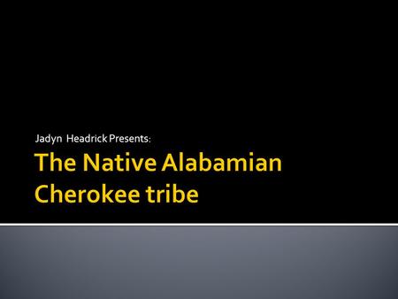 Jadyn Headrick Presents:.  Location  Origin of Cherokee name  Government  Native Alabamian Life  Homes  Appearance  Food  Transportation  Weapons.