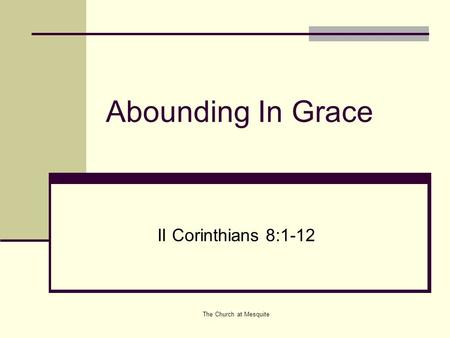 Abounding In Grace II Corinthians 8:1-12 The Church at Mesquite.