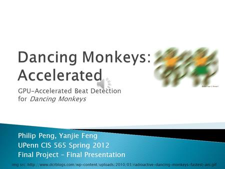GPU-Accelerated Beat Detection for Dancing Monkeys Philip Peng, Yanjie Feng UPenn CIS 565 Spring 2012 Final Project – Final Presentation img src: