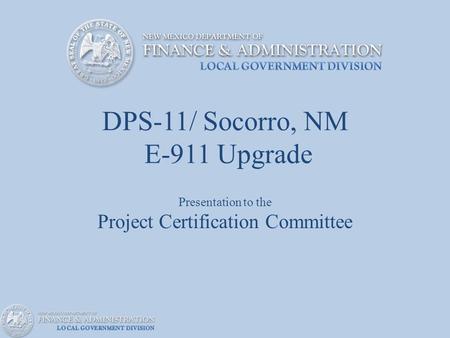 DPS-11/ Socorro, NM E-911 Upgrade Presentation to the Project Certification Committee.