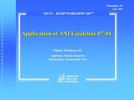 Application of ANI Guideline 07-01 William Wendland, P.E. American Nuclear Insurers Glastonbury, Connecticut USA Philadelphia, PA June 2007 “ RETS – REMP.