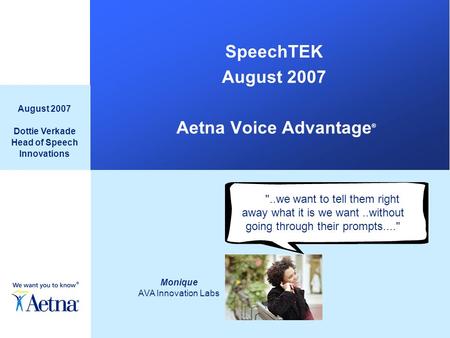 SpeechTEK August 2007 Aetna Voice Advantage ® August 2007 Dottie Verkade Head of Speech Innovations Monique AVA Innovation Labs ..we want to tell them.